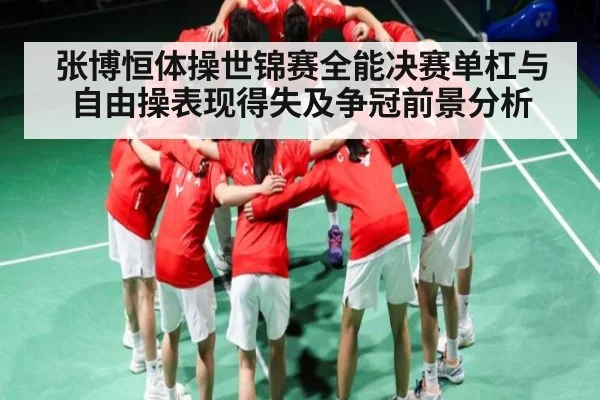张博恒体操世锦赛全能决赛单杠与自由操表现得失及争冠前景分析