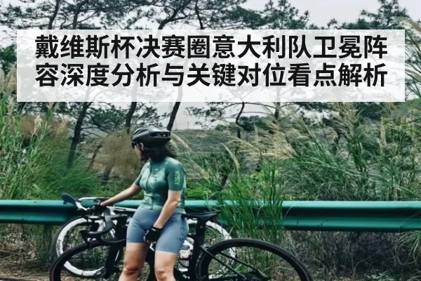 戴维斯杯决赛圈意大利队卫冕阵容深度分析与关键对位看点解析