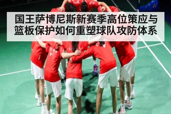 国王萨博尼斯新赛季高位策应与篮板保护如何重塑球队攻防体系